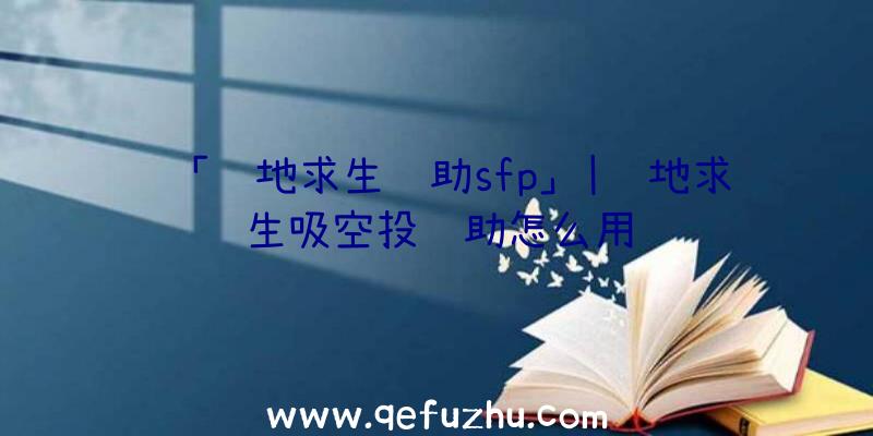 「绝地求生辅助sfp」|绝地求生吸空投辅助怎么用